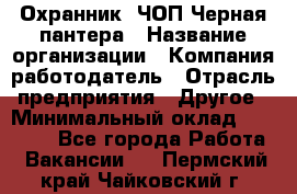 Охранник. ЧОП Черная пантера › Название организации ­ Компания-работодатель › Отрасль предприятия ­ Другое › Минимальный оклад ­ 12 000 - Все города Работа » Вакансии   . Пермский край,Чайковский г.